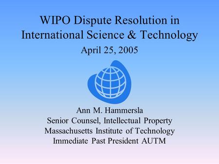 WIPO Dispute Resolution in International Science & Technology April 25, 2005 Ann M. Hammersla Senior Counsel, Intellectual Property Massachusetts Institute.