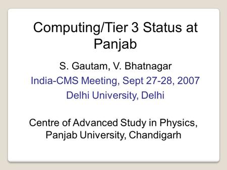 Computing/Tier 3 Status at Panjab S. Gautam, V. Bhatnagar India-CMS Meeting, Sept 27-28, 2007 Delhi University, Delhi Centre of Advanced Study in Physics,