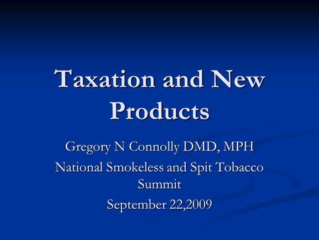 Taxation and New Products Gregory N Connolly DMD, MPH National Smokeless and Spit Tobacco Summit September 22,2009.