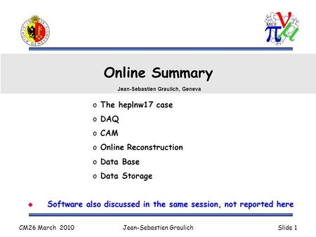 CM26 March 2010Jean-Sebastien GraulichSlide 1 Online Summary o The heplnw17 case o DAQ o CAM o Online Reconstruction o Data Base o Data Storage Jean-Sebastien.