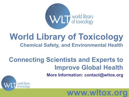 Www.wltox.org World Library of Toxicology Chemical Safety, and Environmental Health Connecting Scientists and Experts to Improve Global Health More Information: