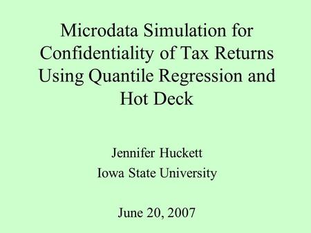 Microdata Simulation for Confidentiality of Tax Returns Using Quantile Regression and Hot Deck Jennifer Huckett Iowa State University June 20, 2007.
