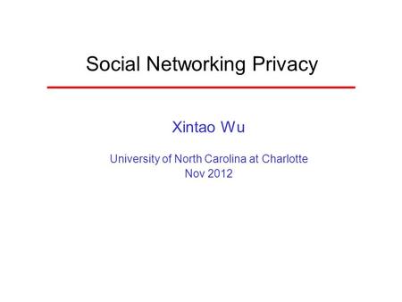 Social Networking Privacy Xintao Wu University of North Carolina at Charlotte Nov 2012.