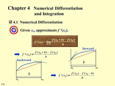 Chapter 4 Numerical Differentiation and Integration 1/16 Given x 0, approximate f ’(x 0 ). h xfhxf xf h )()( lim)(' 00 0 0    x0x0 x1x1 h x1x1 x0x0.