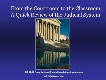 From the Courtroom to the Classroom: A Quick Review of the Judicial System © 2004 Constitutional Rights Foundation, Los Angeles All rights reserved.