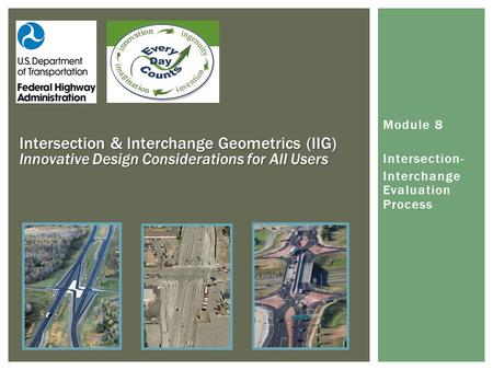 Intersection & Interchange Geometrics (IIG) Innovative Design Considerations for All Users Module 8 Intersection- Interchange Evaluation Process.