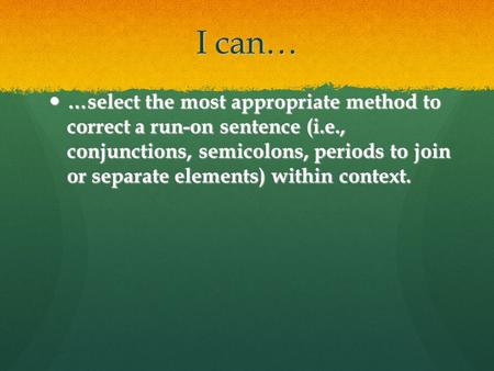 I can… …select the most appropriate method to correct a run-on sentence (i.e., conjunctions, semicolons, periods to join or separate elements) within.