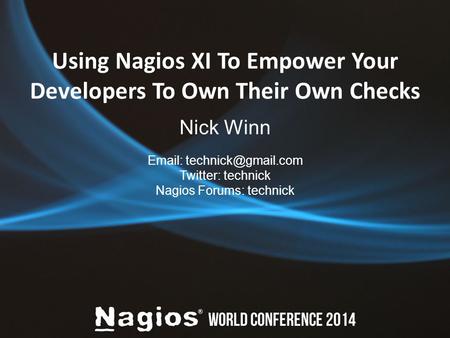 Using Nagios XI To Empower Your Developers To Own Their Own Checks Nick Winn   Twitter: technick Nagios Forums: technick.