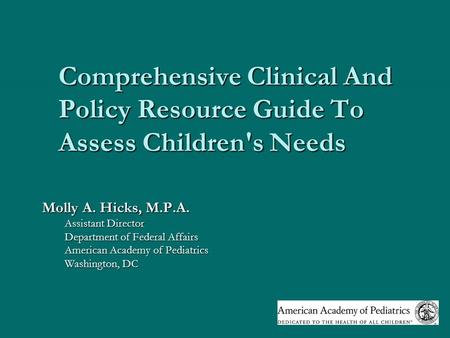 Comprehensive Clinical And Policy Resource Guide To Assess Children's Needs Molly A. Hicks, M.P.A. Assistant Director Department of Federal Affairs American.