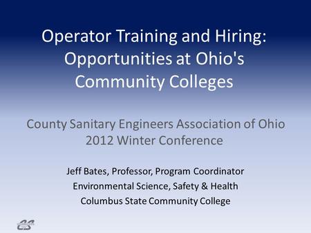 Operator Training and Hiring: Opportunities at Ohio's Community Colleges County Sanitary Engineers Association of Ohio 2012 Winter Conference Jeff Bates,