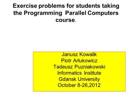 Exercise problems for students taking the Programming Parallel Computers course. Janusz Kowalik Piotr Arlukowicz Tadeusz Puzniakowski Informatics Institute.