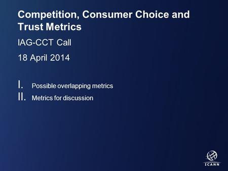 Text Competition, Consumer Choice and Trust Metrics IAG-CCT Call 18 April 2014 I. Possible overlapping metrics II. Metrics for discussion.