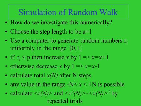 Simulation of Random Walk How do we investigate this numerically? Choose the step length to be a=1 Use a computer to generate random numbers r i uniformly.