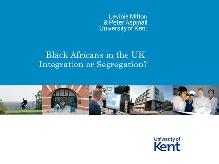 Black Africans in the UK: Integration or Segregation? Lavinia Mitton & Peter Aspinall University of Kent.