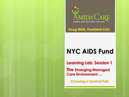 NYC AIDS Fund Learning Lab: Session 1 The Emerging Managed Care Environment … Choosing a Survival Path Doug Wirth, President/CEO.