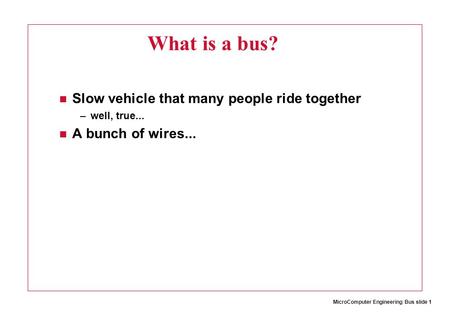 MicroComputer Engineering Bus slide 1 What is a bus? Slow vehicle that many people ride together –well, true... A bunch of wires...