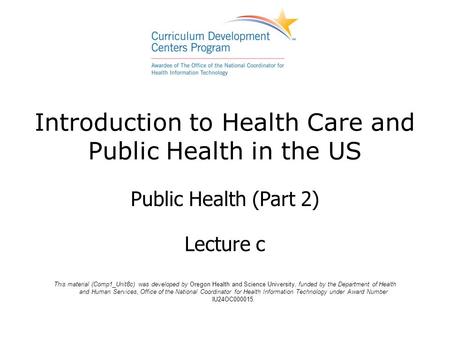 Introduction to Health Care and Public Health in the US Public Health (Part 2) Lecture c This material (Comp1_Unit8c) was developed by Oregon Health and.