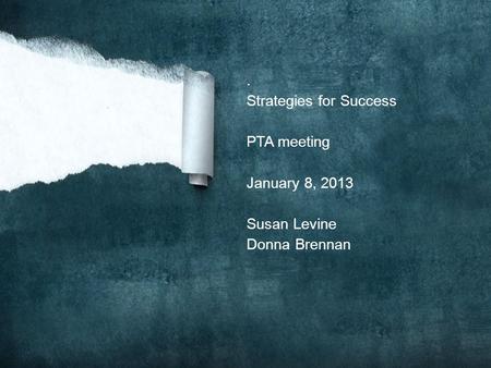 . Strategies for Success PTA meeting January 8, 2013 Susan Levine Donna Brennan.
