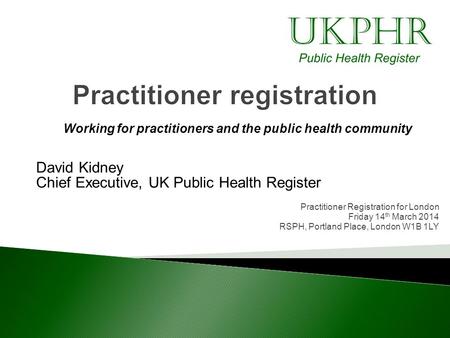 Working for practitioners and the public health community David Kidney Chief Executive, UK Public Health Register Practitioner Registration for London.