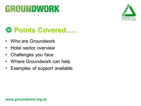 Www.groundwork.org.uk Points Covered….. Who are Groundwork Hotel sector overview Challenges you face Where Groundwork can help Examples of support available.