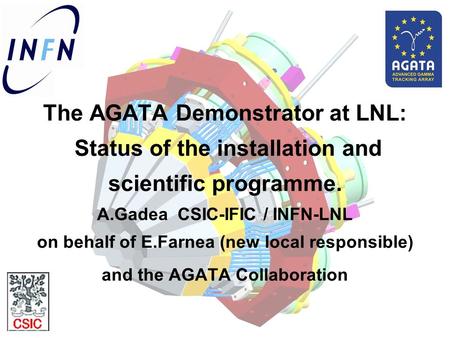 The AGATA Demonstrator at LNL: Status of the installation and scientific programme. A.Gadea CSIC-IFIC / INFN-LNL on behalf of E.Farnea (new local responsible)