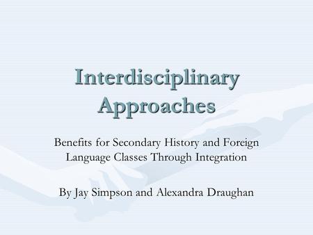 Interdisciplinary Approaches Benefits for Secondary History and Foreign Language Classes Through Integration By Jay Simpson and Alexandra Draughan.