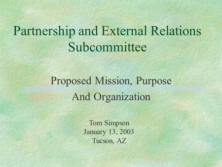 Partnership and External Relations Subcommittee Proposed Mission, Purpose And Organization Tom Simpson January 13, 2003 Tucson, AZ.