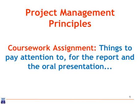1 Project Management Principles Coursework Assignment: Things to pay attention to, for the report and the oral presentation...