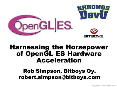© Copyright Khronos Group, 2004 - Page 1 Harnessing the Horsepower of OpenGL ES Hardware Acceleration Rob Simpson, Bitboys Oy.