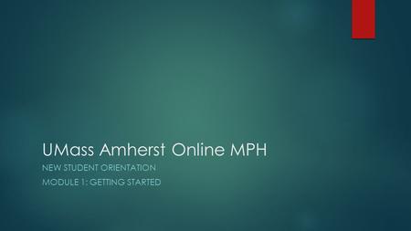 UMass Amherst Online MPH NEW STUDENT ORIENTATION MODULE 1: GETTING STARTED.