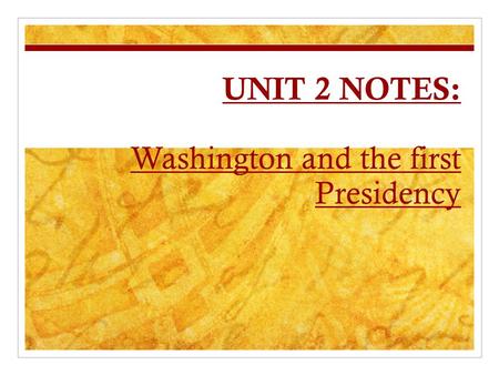 UNIT 2 NOTES: Washington and the first Presidency.