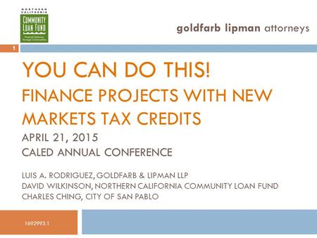YOU CAN DO THIS! FINANCE PROJECTS WITH NEW MARKETS TAX CREDITS APRIL 21, 2015 CALED ANNUAL CONFERENCE LUIS A. RODRIGUEZ, GOLDFARB & LIPMAN LLP DAVID WILKINSON,