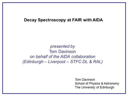 Decay Spectroscopy at FAIR with AIDA presented by Tom Davinson on behalf of the AIDA collaboration (Edinburgh – Liverpool – STFC DL & RAL) Tom Davinson.