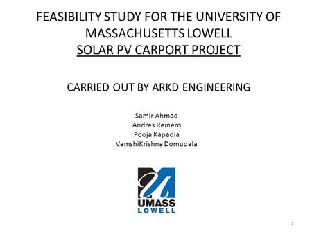 FEASIBILITY STUDY FOR THE UNIVERSITY OF MASSACHUSETTS LOWELL SOLAR PV CARPORT PROJECT CARRIED OUT BY ARKD ENGINEERING Samir Ahmad Andres Reinero Pooja.