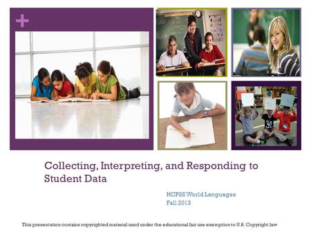 + Collecting, Interpreting, and Responding to Student Data HCPSS World Languages Fall 2013 This presentation contains copyrighted material used under the.