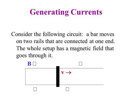 Generating Currents Consider the following circuit: a bar moves on two rails that are connected at one end. The whole setup has a magnetic field that goes.