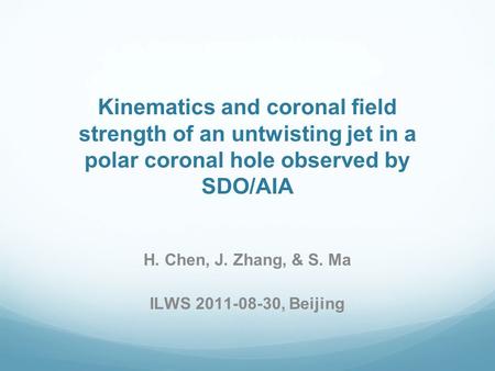 Kinematics and coronal field strength of an untwisting jet in a polar coronal hole observed by SDO/AIA H. Chen, J. Zhang, & S. Ma ILWS 2011-08-30, Beijing.