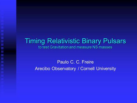 Timing Relativistic Binary Pulsars to test Gravitation and measure NS masses Paulo C. C. Freire Arecibo Observatory / Cornell University.