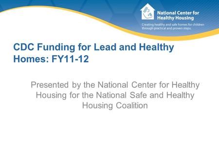 CDC Funding for Lead and Healthy Homes: FY11-12 Presented by the National Center for Healthy Housing for the National Safe and Healthy Housing Coalition.