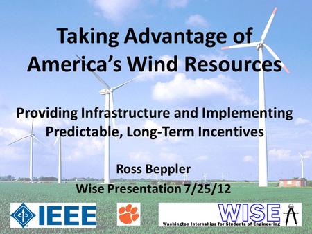Taking Advantage of America’s Wind Resources Ross Beppler Wise Presentation 7/25/12 Providing Infrastructure and Implementing Predictable, Long-Term Incentives.
