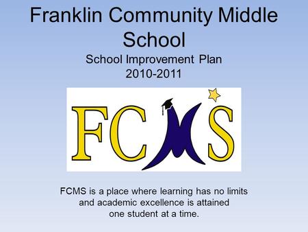 Franklin Community Middle School School Improvement Plan 2010-2011 FCMS is a place where learning has no limits and academic excellence is attained one.