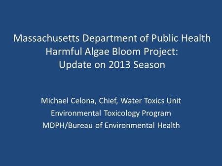 Massachusetts Department of Public Health Harmful Algae Bloom Project: Update on 2013 Season Michael Celona, Chief, Water Toxics Unit Environmental Toxicology.