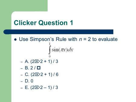 Clicker Question 1 Use Simpson’s Rule with n = 2 to evaluate – A. (2  2 + 1) / 3 – B. 2 /  – C. (2  2 + 1) / 6 – D. 0 – E. (2  2 – 1) / 3.