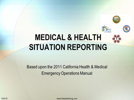 MEDICAL & HEALTH SITUATION REPORTING Based upon the 2011 California Health & Medical Emergency Operations Manual 5/23/12www.DisasterDoug.com.