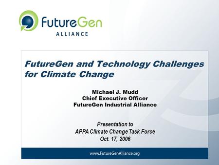 Presentation to APPA Climate Change Task Force Oct. 17, 2006 FutureGen and Technology Challenges for Climate Change Michael J. Mudd Chief Executive Officer.