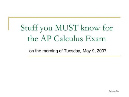 Stuff you MUST know for the AP Calculus Exam on the morning of Tuesday, May 9, 2007 By Sean Bird.