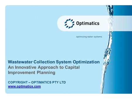 Wastewater Collection System Optimization An Innovative Approach to Capital Improvement Planning COPYRIGHT – OPTIMATICS PTY LTD www.optimatics.com.