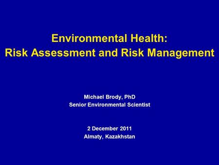 Environmental Health: Risk Assessment and Risk Management Michael Brody, PhD Senior Environmental Scientist 2 December 2011 Almaty, Kazakhstan.