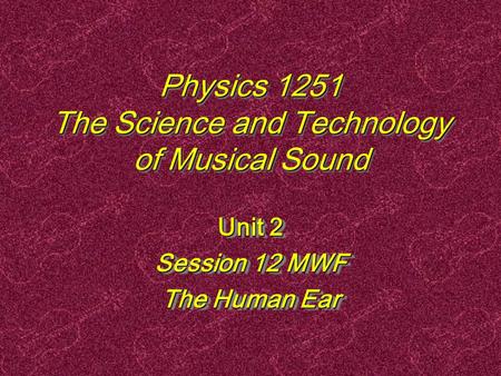 Physics 1251 The Science and Technology of Musical Sound Unit 2 Session 12 MWF The Human Ear Unit 2 Session 12 MWF The Human Ear.