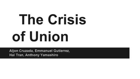 The Crisis of Union Aljon Cruzada, Emmanuel Gutierrez, Hai Tran, Anthony Yamashiro.